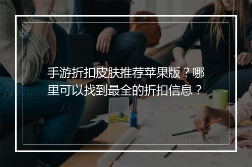 手游折扣皮肤推荐苹果版？哪里可以找到最全的折扣信息？