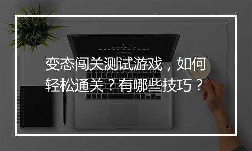 变态闯关测试游戏，如何轻松通关？有哪些技巧？