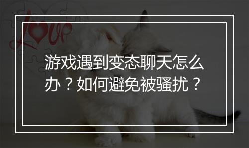 游戏遇到变态聊天怎么办？如何避免被骚扰？