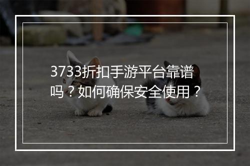 3733折扣手游平台靠谱吗？如何确保安全使用？