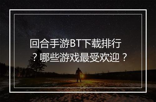 回合手游BT下载排行？哪些游戏最受欢迎？