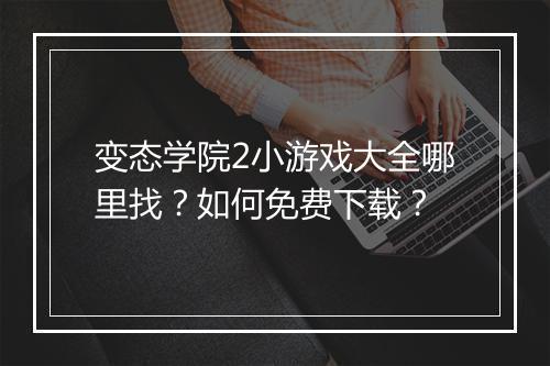 变态学院2小游戏大全哪里找？如何免费下载？