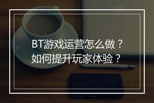 BT游戏运营怎么做？如何提升玩家体验？