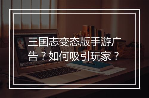 三国志变态版手游广告?如何吸引玩家?