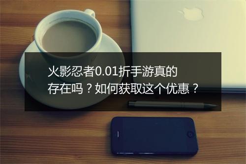 火影忍者0.01折手游真的存在吗？如何获取这个优惠？