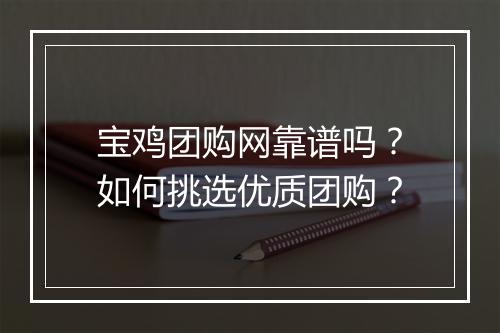 宝鸡团购网靠谱吗？如何挑选优质团购？