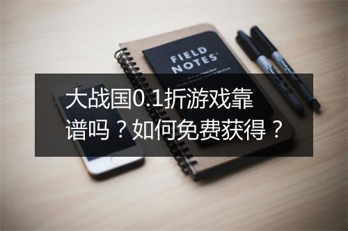 大战国0.1折游戏靠谱吗?如何免费获得?
