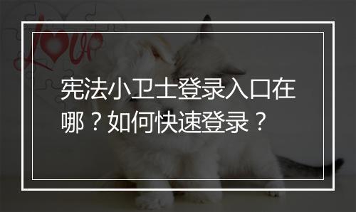 宪法小卫士登录入口在哪?如何快速登录?