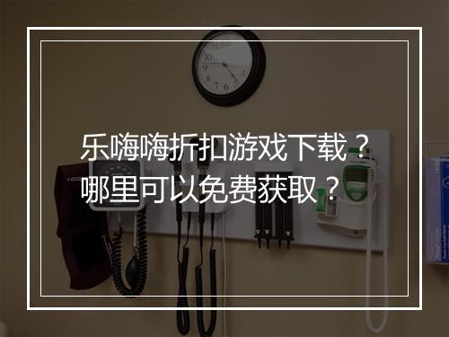 乐嗨嗨折扣游戏下载？哪里可以免费获取？