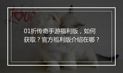 01折传奇手游福利版，如何获取？官方福利版介绍在哪？