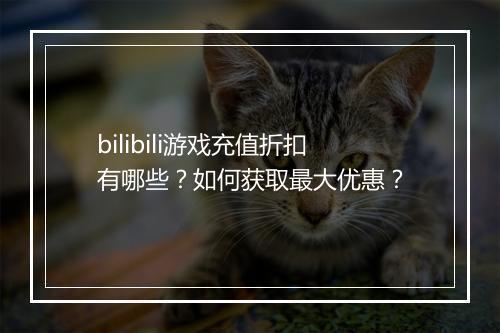 bilibili游戏充值折扣有哪些？如何获取最大优惠？