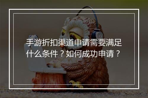 手游折扣渠道申请需要满足什么条件?如何成功申请?