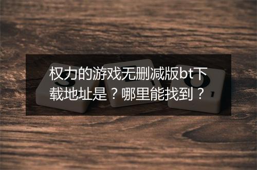 权力的游戏无删减版bt下载地址是?哪里能找到?