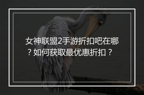 女神联盟2手游折扣吧在哪？如何获取最优惠折扣？