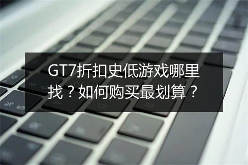 GT7折扣史低游戏哪里找？如何购买最划算？