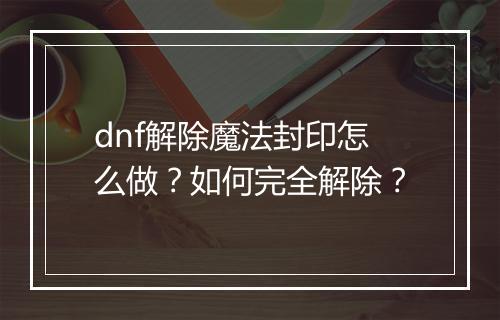 dnf解除魔法封印怎么做？如何完全解除？