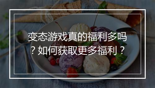 变态游戏真的福利多吗？如何获取更多福利？