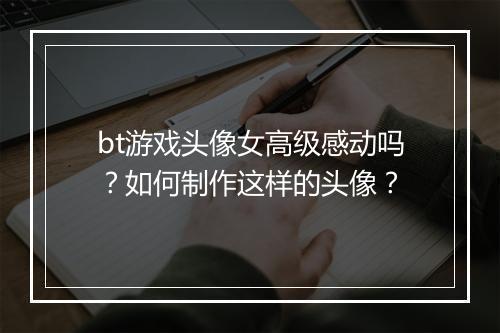 bt游戏头像女高级感动吗？如何制作这样的头像？