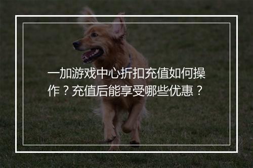 一加游戏中心折扣充值如何操作？充值后能享受哪些优惠？