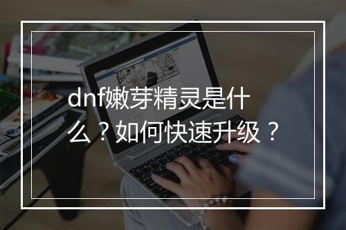 dnf嫩芽精灵是什么？如何快速升级？