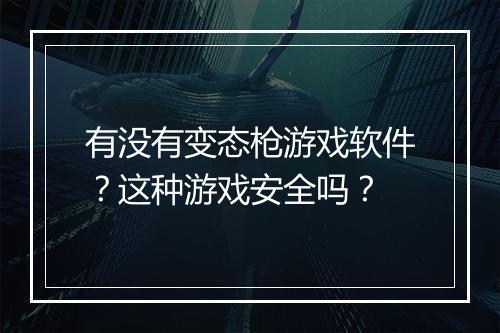 有没有变态枪游戏软件？这种游戏安全吗？