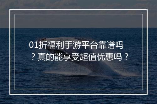 01折福利手游平台靠谱吗？真的能享受超值优惠吗？
