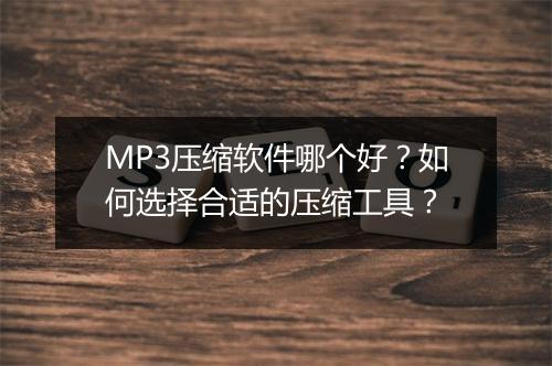MP3压缩软件哪个好？如何选择合适的压缩工具？