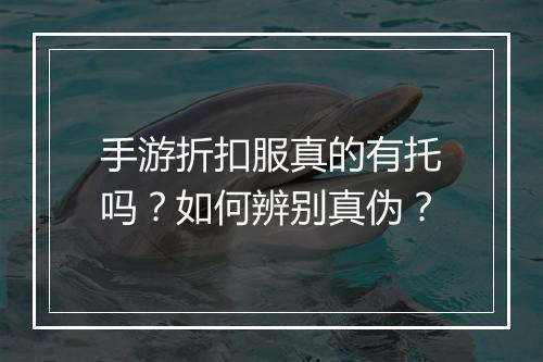 手游折扣服真的有托吗？如何辨别真伪？