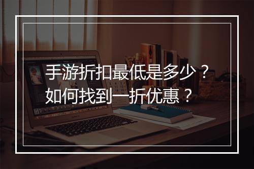 手游折扣最低是多少?如何找到一折优惠?