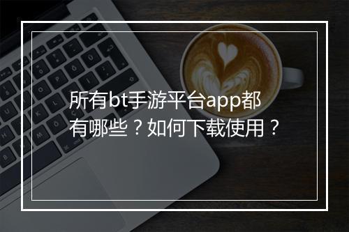 所有bt手游平台app都有哪些？如何下载使用？