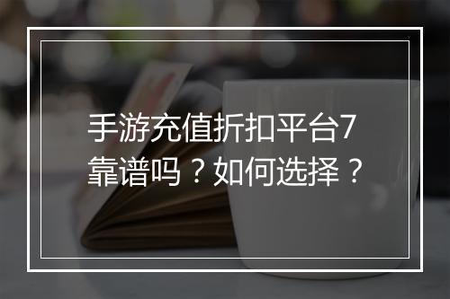 手游充值折扣平台7靠谱吗？如何选择？