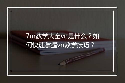7m教学大全vn是什么？如何快速掌握vn教学技巧？