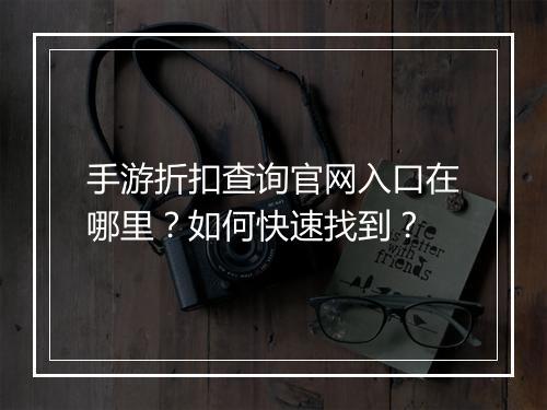 手游折扣查询官网入口在哪里?如何快速找到?