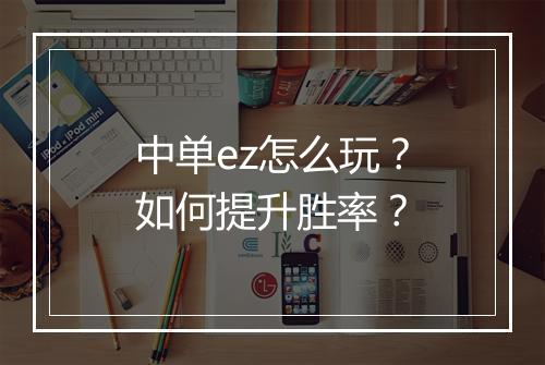中单ez怎么玩？如何提升胜率？