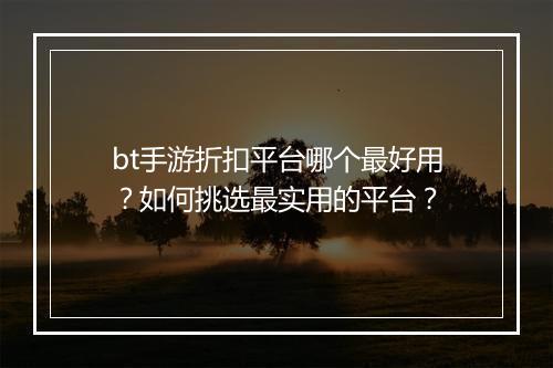 bt手游折扣平台哪个最好用？如何挑选最实用的平台？