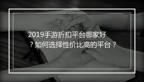 2019手游折扣平台哪家好？如何选择性价比高的平台？