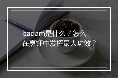 badam是什么?怎么在烹饪中发挥最大功效?