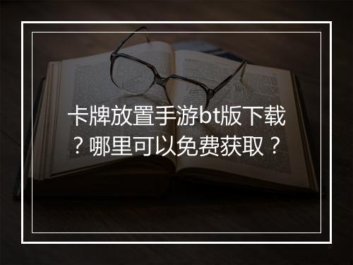 卡牌放置手游bt版下载？哪里可以免费获取？