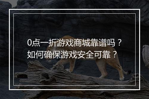 0点一折游戏商城靠谱吗?如何确保游戏安全可靠?