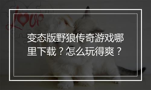 变态版野狼传奇游戏哪里下载?怎么玩得爽?