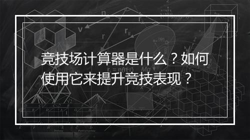 竞技场计算器是什么?如何使用它来提升竞技表现?