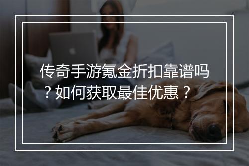 传奇手游氪金折扣靠谱吗?如何获取最佳优惠?
