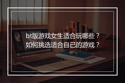 bt版游戏女生适合玩哪些？如何挑选适合自己的游戏？