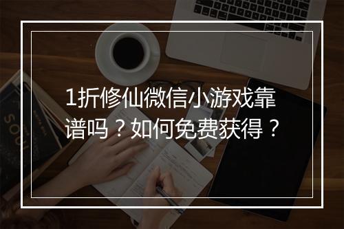 1折修仙微信小游戏靠谱吗？如何免费获得？