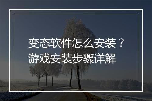 变态软件怎么安装?游戏安装步骤详解