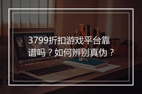3799折扣游戏平台靠谱吗?如何辨别真伪?