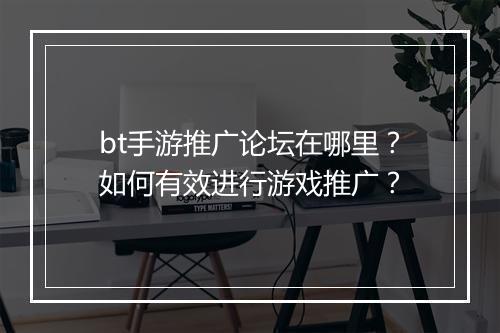 bt手游推广论坛在哪里？如何有效进行游戏推广？