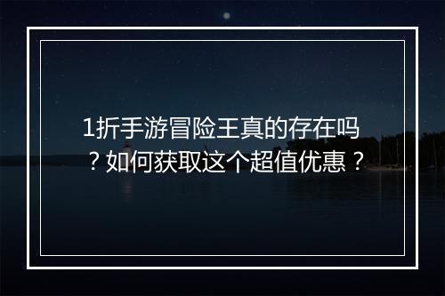 1折手游冒险王真的存在吗?如何获取这个超值优惠?