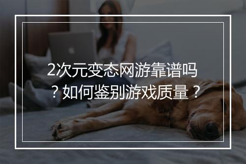 2次元变态网游靠谱吗？如何鉴别游戏质量？