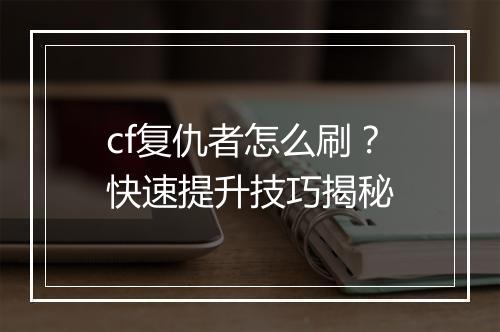 cf复仇者怎么刷？快速提升技巧揭秘